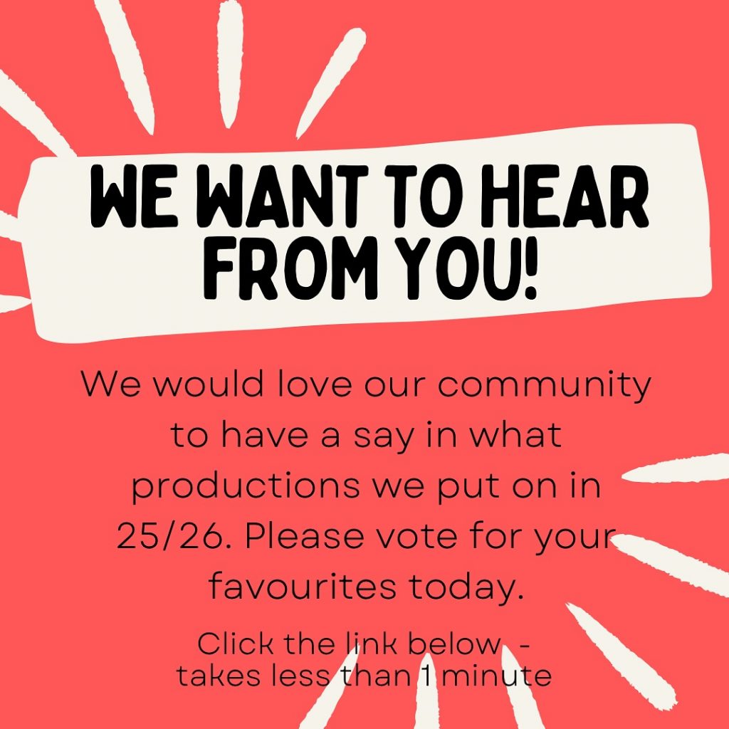 We would love our community to have a say in what productions we put on in 2025/26. Please vote for your favorites today. Click the link below - takes less than 1 minute